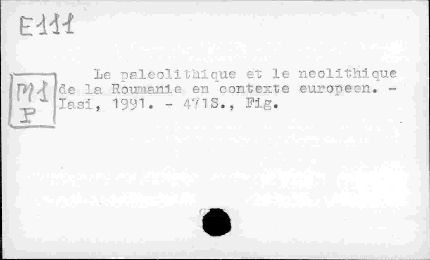 ﻿Ed«
Le paléolithique et le néolithique de la Roumanie en contexte européen. -lasi, 1991. - 471 S., Fig.